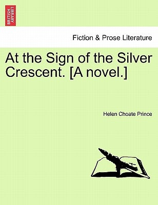 At the Sign of the Silver Crescent. [A Novel.] by Prince, Helen Choate