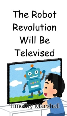 The Robot Revolution Will Be Televised by Marshall, Timothy