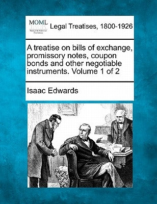 A treatise on bills of exchange, promissory notes, coupon bonds and other negotiable instruments. Volume 1 of 2 by Edwards, Isaac