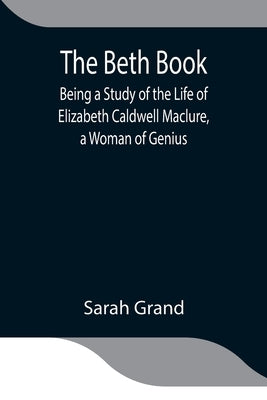 The Beth Book; Being a Study of the Life of Elizabeth Caldwell Maclure, a Woman of Genius by Grand, Sarah