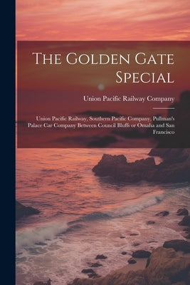 The Golden Gate Special: Union Pacific Railway, Southern Pacific Company, Pullman's Palace Car Company Between Council Bluffs or Omaha and San Francis by Union Pacific Railway Company