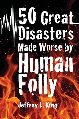 50 Great Disasters Made Worse by Human Folly by King, Jeffrey L.