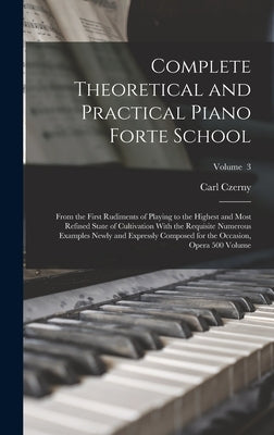 Complete Theoretical and Practical Piano Forte School: From the First Rudiments of Playing to the Highest and Most Refined State of Cultivation With t by Czerny, Carl