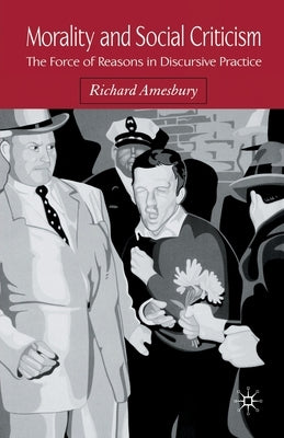 Morality and Social Criticism: The Force of Reasons in Discursive Practice by Amesbury, R.