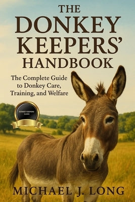 The Donkey Keepers' Handbook: The Complete Guide to Donkey Care, Training, and Welfare. by J. Long, Michael