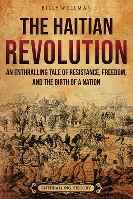 The Haitian Revolution: An Enthralling Tale of Resistance, Freedom, and the Birth of a Nation by Wellman, Billy