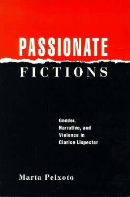 Passionate Fictions: Gender, Narrative, and Violence in Clarice Lispector by Peixoto, Marta