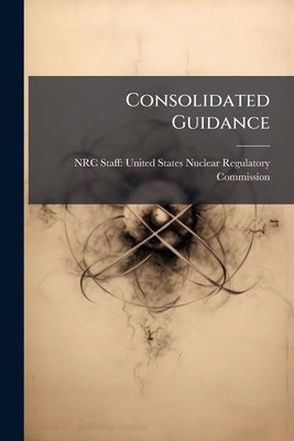 Consolidated Guidance: 10 CFR Part 20, Standards for Protection Against Radiation: NUREG-1736 by Nrc Staff United States Nuclear Regulat