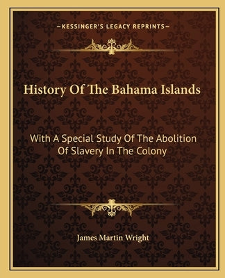 History Of The Bahama Islands: With A Special Study Of The Abolition Of Slavery In The Colony by Wright, James Martin