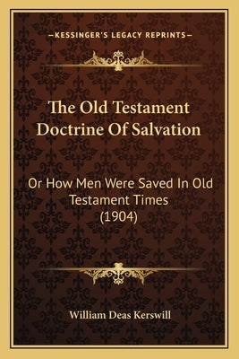 The Old Testament Doctrine Of Salvation: Or How Men Were Saved In Old Testament Times (1904) by Kerswill, William Deas