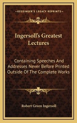 Ingersoll's Greatest Lectures: Containing Speeches and Addresses Never Before Printed Outside of the Complete Works by Ingersoll, Robert Green