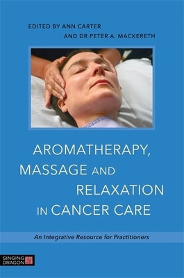 Aromatherapy, Massage and Relaxation in Cancer Care: An Integrative Resource for Practitioners by Mackereth, Peter a.