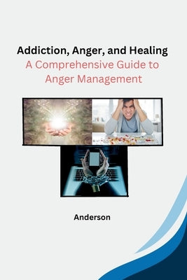 Addiction, Anger, and Healing: A Comprehensive Guide to Anger Management by Anderson