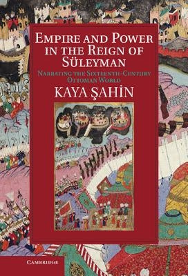 Empire and Power in the Reign of Suleyman: Narrating the Sixteenth-Century Ottoman World by Ahin, I. Kaya