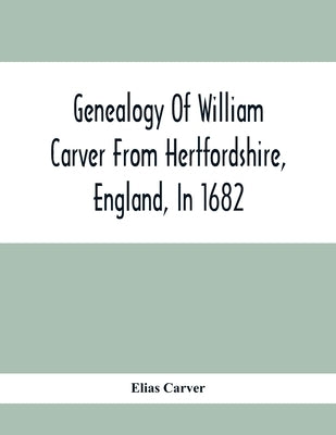 Genealogy Of William Carver From Hertfordshire, England, In 1682 by Carver, Elias