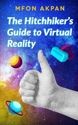 The Hitchhiker's Guide to Virtual Reality by Akpan, Mfon