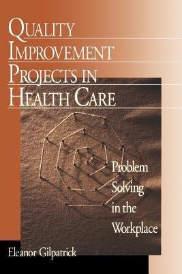 Quality Improvement Projects in Health Care: Problem Solving in the Workplace by Gilpatrick, Eleanor