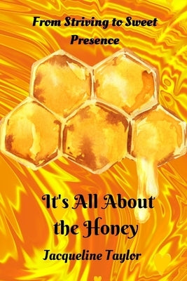 It's All About The Honey: From Striving To Sweet Presence by Taylor, Jacqueline
