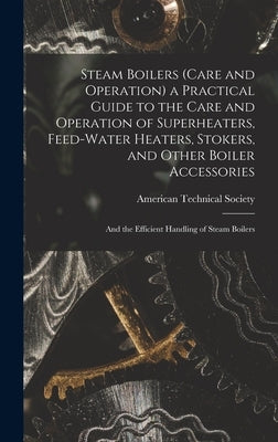 Steam Boilers (Care and Operation) a Practical Guide to the Care and Operation of Superheaters, Feed-Water Heaters, Stokers, and Other Boiler Accessor by American Technical Society