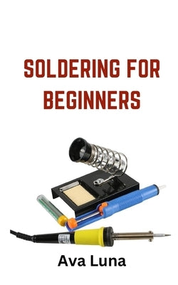 Soldering: Soldering for Beginners by Luna, Ava