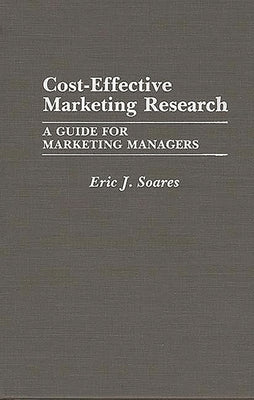Cost-Effective Marketing Research: A Guide for Marketing Managers by Soares, Eric J.