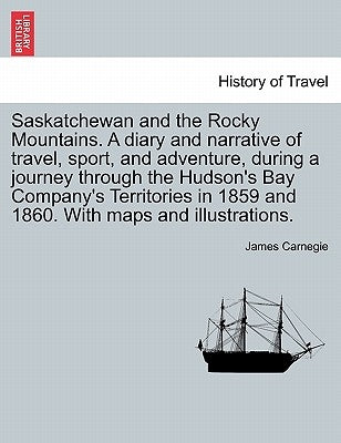 Saskatchewan and the Rocky Mountains. A diary and narrative of travel, sport, and adventure, during a journey through the Hudson's Bay Company's Terri by Carnegie, James