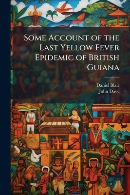 Some Account of the Last Yellow Fever Epidemic of British Guiana by Blair, Daniel