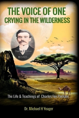 The Voice of One Crying in the Wilderness: The Life & Teachings of Charles Fox Parham by Yeager, Michael H.