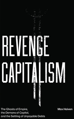 Revenge Capitalism: The Ghosts of Empire, the Demons of Capital, and the Settling of Unpayable Debts by Haiven, Max