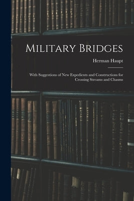 Military Bridges: With Suggestions of New Expedients and Constructions for Crossing Streams and Chasms by Haupt, Herman