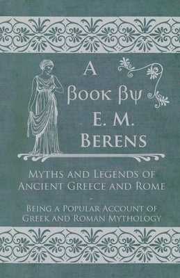 Myths and Legends of Ancient Greece and Rome: Being a Popular Account of Greek and Roman Mythology by Berens, E. M.