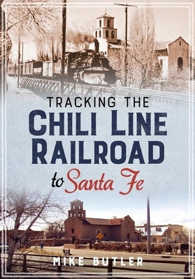 Tracking the Chili Line Railroad to Santa Fe by Butler, Michael