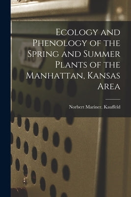Ecology and Phenology of the Spring and Summer Plants of the Manhattan, Kansas Area by Kauffeld, Norbert Mariner