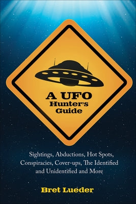 A UFO Hunter's Guide: Sightings, Abductions, Hot Spots, Conspiracies, Coverups, the Identified and Unidentified, and More by Lueder, Bret