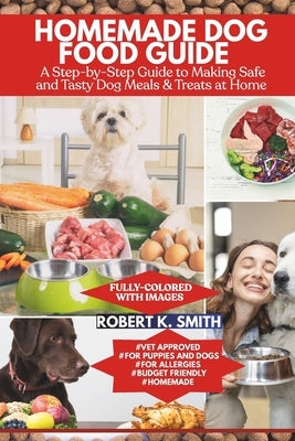 Homemade Dog Food Guide: A Step-by-Step Approach to Making Safe and Tasty Canine Meals & Treats at Home by Smith, Robert K.