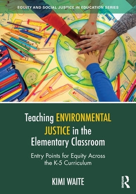 Teaching Environmental Justice in the Elementary Classroom: Entry Points for Equity Across the K-5 Curriculum by Waite, Kimi
