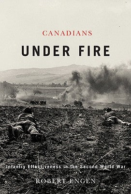 Canadians Under Fire: Infantry Effectiveness in the Second World War by Engen, Robert