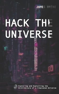 Hack the Universe: Exploring and Exploiting the Architecture of a Simulated Universe by Brine, James