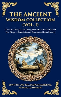 The Ancient Wisdom Collection (Vol. 1): The Art of War, Tao Te Ching, Meditations & The Book of Five Rings - Foundations of Strategy and Inner Mastery by Tzu, Sun