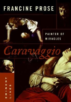 Caravaggio: Painter of Miracles by Prose, Francine