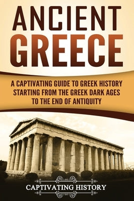 Ancient Greece: A Captivating Guide to Greek History Starting from the Greek Dark Ages to the End of Antiquity by History, Captivating