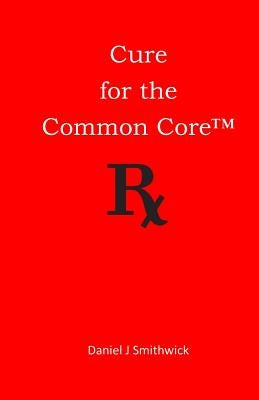 Cure for the Common Core by Smithwick, Daniel J.