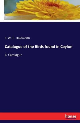 Catalogue of the Birds found in Ceylon: 6. Catalogue by Holdworth, E. W. H.