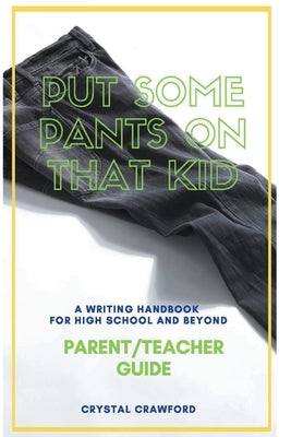 Put Some Pants on That Kid: A Writing Handbook for High School and Beyond (Parent-Teacher Guide) by Crawford, Crystal