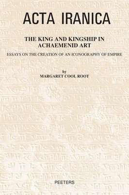 The King and Kingship in Achaemenid Art: Essays in the Creation of an Iconography of Empire by Root, M. C.
