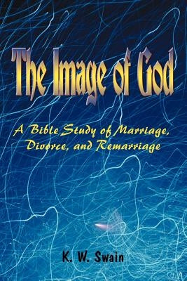 The Image of God: A Bible Study of Marriage, Divorce, and Remarriage by Swain, K. W.