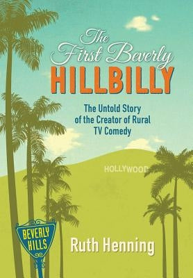 The First Beverly Hillbilly: The Untold Story of the Creator of Rural TV Comedy by Henning, Ruth