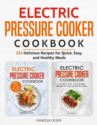 Electric Pressure Cooker Cookbook: 225 Delicious Recipes for Quick, Easy, and Healthy Meals by Olsen, Vanessa