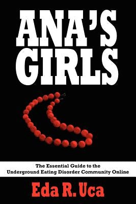 Ana's Girls: The Essential Guide to the Underground Eating Disorder Community Online by Uca, Eda R.