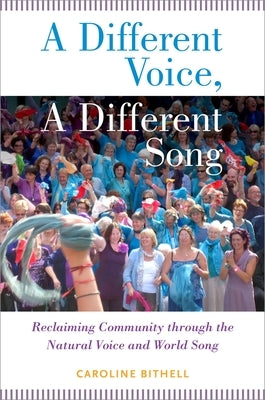 A Different Voice, a Different Song: Reclaiming Community Through the Natural Voice and World Song by Bithell, Caroline